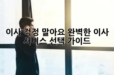이사, 걱정 말아요! 완벽한 이사 서비스 선택 가이드